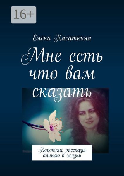Обложка книги  «Мне есть что вам сказать. Короткие рассказы длиною в жизнь»