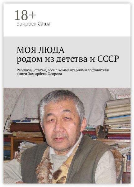 Обложка книги  «МОЯ ЛЮДА родом из детства и СССР. Рассказы, статьи, эссе с комментариями составителя книги Замирбека Осорова»