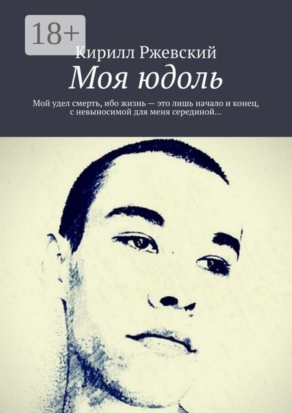 Обложка книги  «Моя юдоль. Мой удел смерть, ибо жизнь – это лишь начало и конец, с невыносимой для меня серединой…»