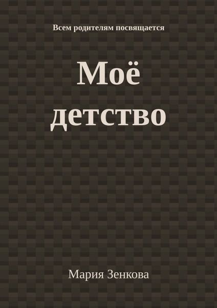 Обложка книги  «Моё детство. Всем родителям посвящается»