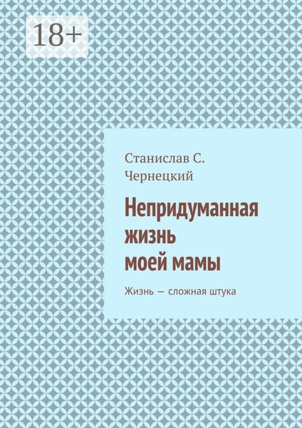 Обложка книги  «Непридуманная жизнь моей мамы. Жизнь – сложная штука»