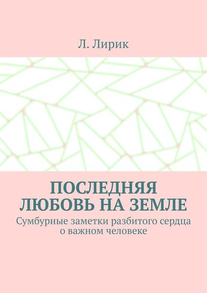 Обложка книги  «Последняя любовь на Земле. Сумбурные заметки разбитого сердца о важном человеке»