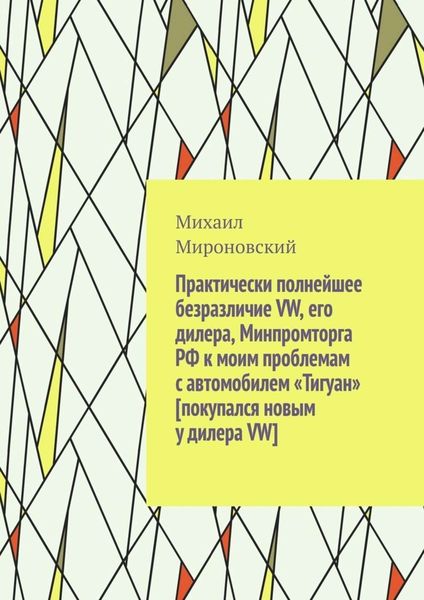 Обложка книги  «Практически полнейшее безразличие VW, его дилера, Минпромторга РФ к моим проблемам с автомобилем «Тигуан» [покупался новым у дилера VW]»