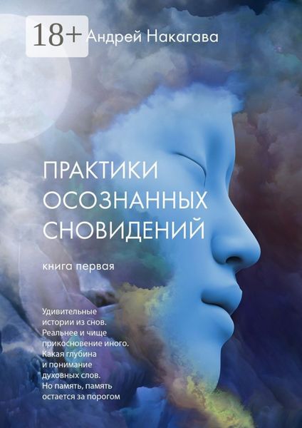 Обложка книги  «Практики осознанных сновидений. Книга первая. Удивительные истории из снов. Реальнее и чище прикосновение иного. Какая глубина и понимание духовных слов. Но память, память остается за порогом»