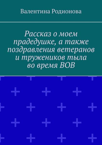 Обложка книги  «Рассказ о моем прадедушке, а также поздравления ветеранов и тружеников тыла во время ВОВ»