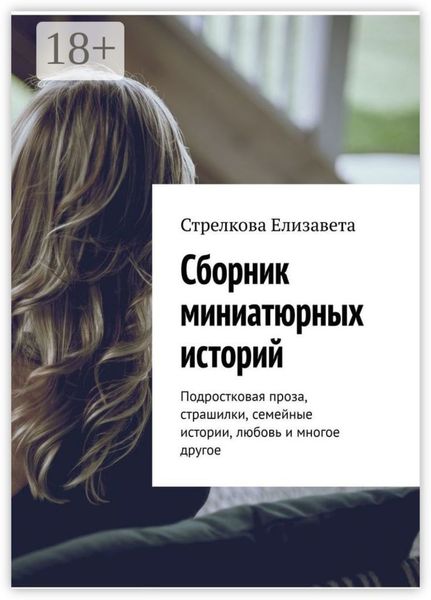 Обложка книги  «Сборник миниатюрных историй. Подростковая проза, страшилки, семейные истории, любовь и многое другое»