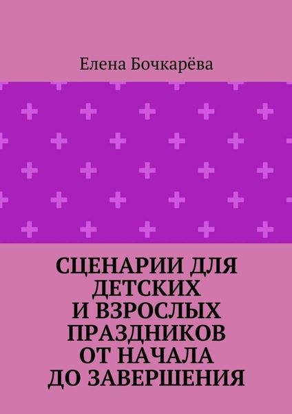 Обложка книги  «Сценарии для детских и взрослых праздников ОТ НАЧАЛА ДО ЗАВЕРШЕНИЯ»
