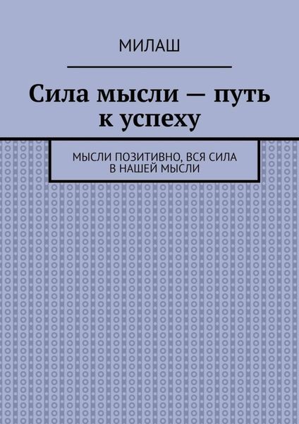 Обложка книги  «Сила мысли – путь к успеху. Мысли позитивно, вся сила в нашей мысли»