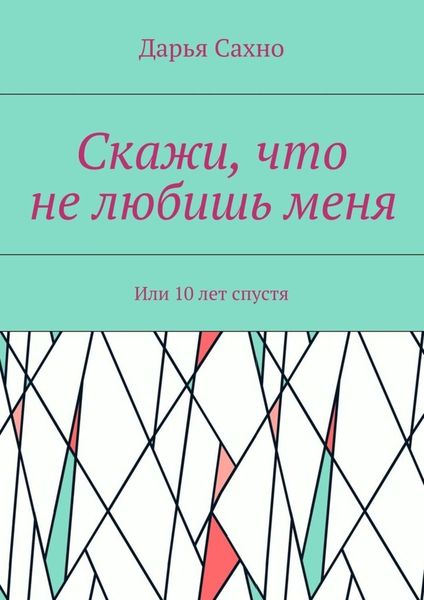 Обложка книги  «Скажи, что не любишь меня. Или 10 лет спустя»