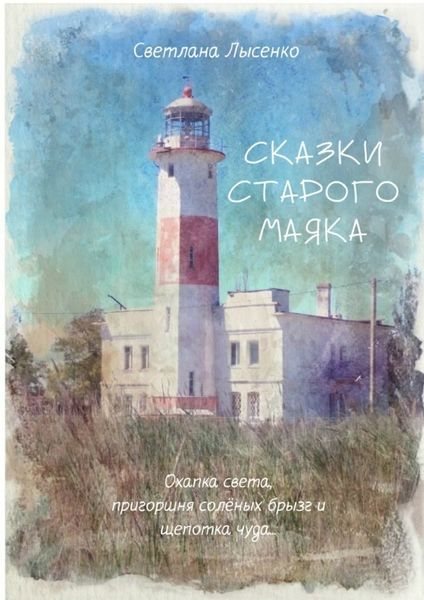 Обложка книги  «Сказки Старого Маяка. Охапка света, пригоршня солёных брызг и щепотка чуда…»