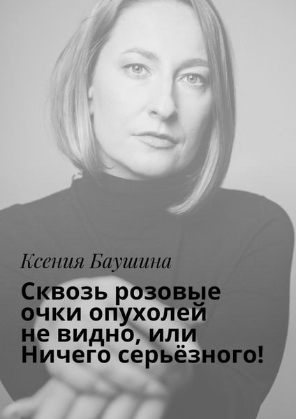 Обложка книги  «Сквозь розовые очки опухолей не видно, или Ничего серьёзного!»