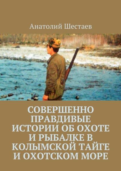Обложка книги  «Совершенно правдивые истории об охоте и рыбалке в Колымской тайге и Охотском море»