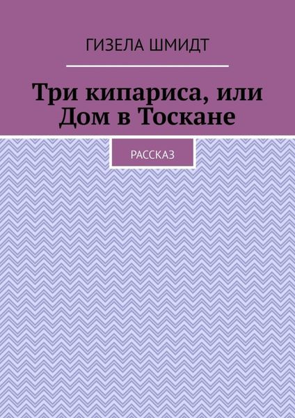 Обложка книги  «Три кипариса, или Дом в Тоскане. Рассказ»