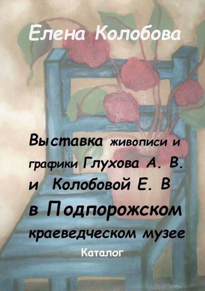 Обложка книги  «Выставка живописи и графики Глухова А. В. и Колобовой Е. В. в Подпорожском краеведческом музее. Каталог»