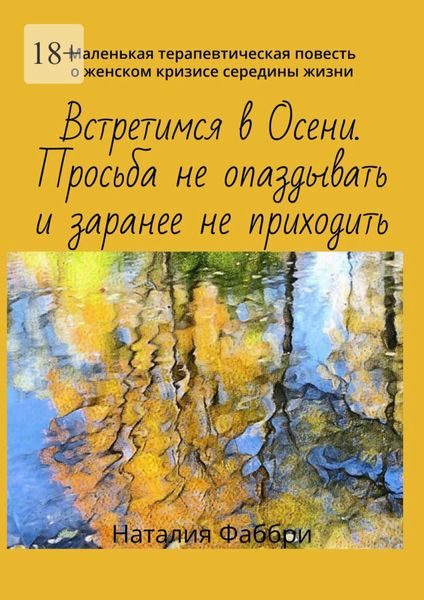Обложка книги  «Встретимся в Осени. Просьба не опаздывать и заранее не приходить. Маленькая терапевтическая повесть о женском кризисе середины жизни»