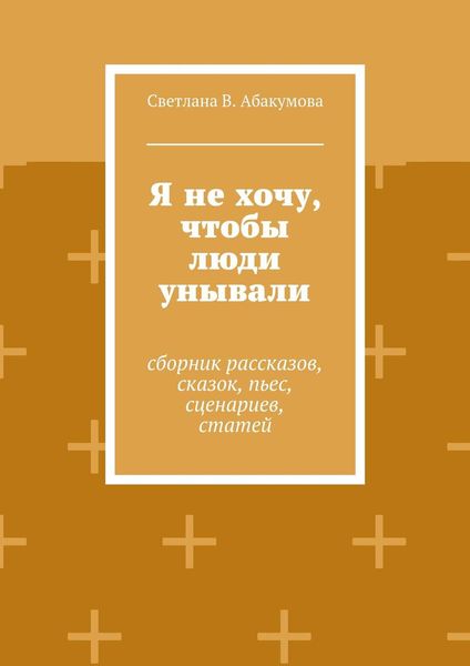 Обложка книги  «Я не хочу, чтобы люди унывали. Сборник рассказов, сказок, пьес, сценариев, статей»