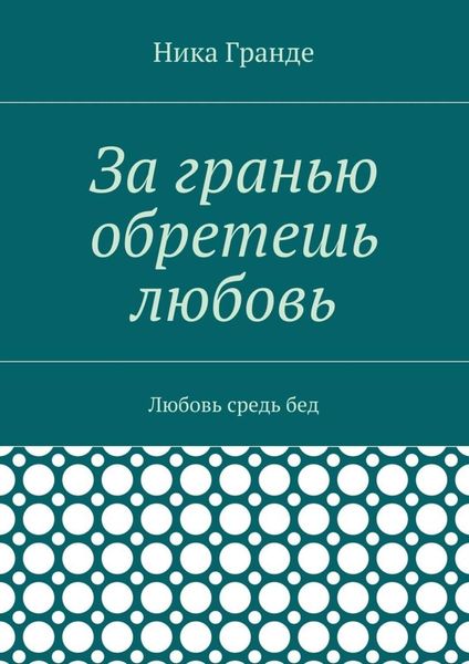 Обложка книги  «За гранью обретешь любовь. Любовь средь бед»