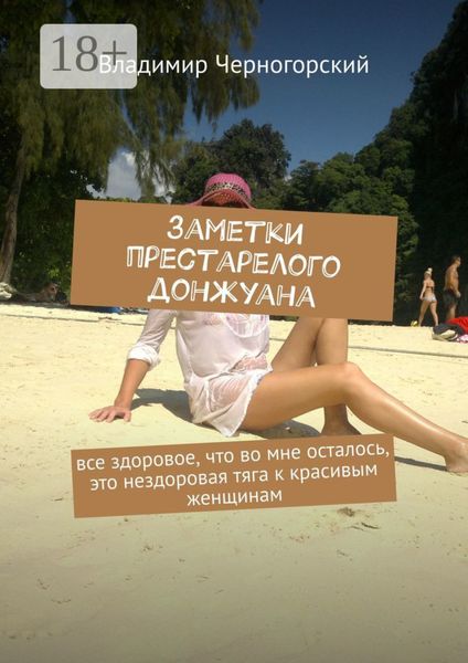 Обложка книги  «Заметки престарелого донжуана. Все здоровое, что во мне осталось, это нездоровая тяга к красивым женщинам»