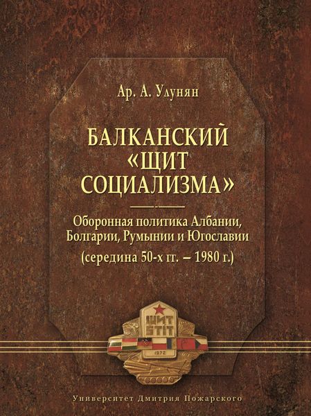 Обложка книги  «Балканский «щит социализма». Оборонная политика Албании, Болгарии, Румынии и Югославии (середина 50-х гг. – 1980 г.)»