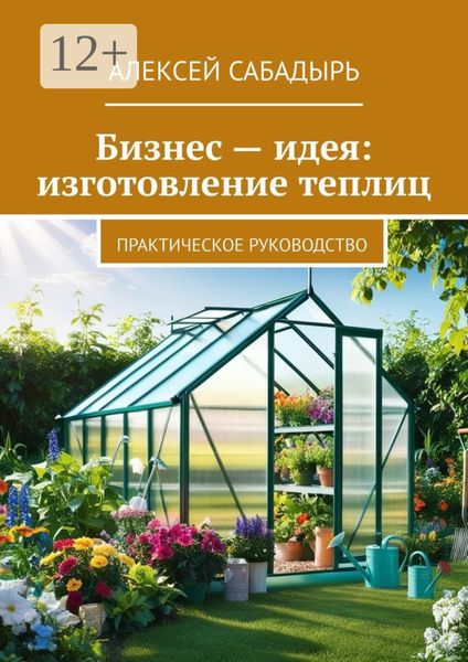 Обложка книги  «Бизнес – идея: изготовление теплиц. Практическое руководство»