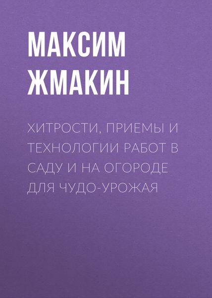 Обложка книги  «Хитрости, приемы и технологии работ в саду и на огороде для чудо-урожая»