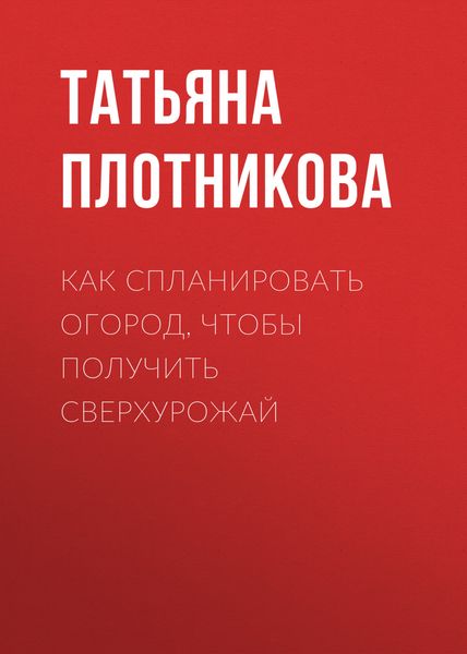 Обложка книги  «Как спланировать огород, чтобы получить сверхурожай»