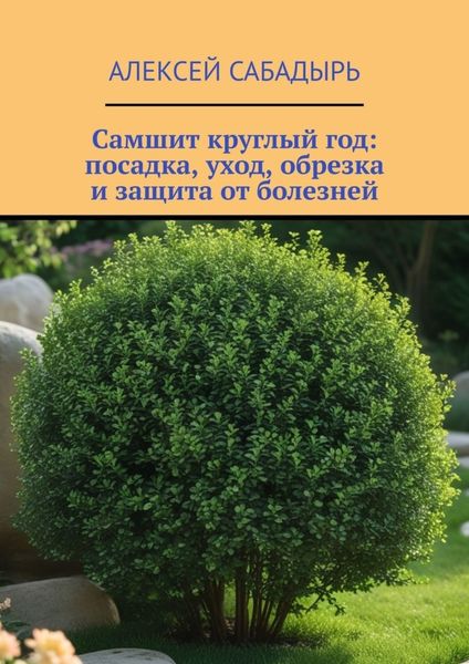 Обложка книги  «Самшит круглый год: посадка, уход, обрезка и защита от болезней»