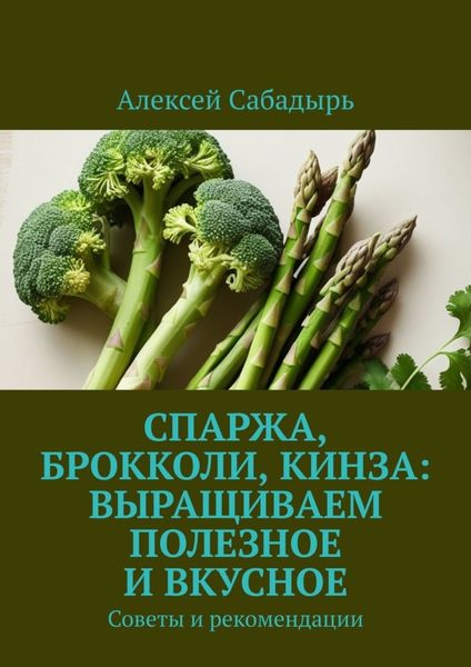 Обложка книги  «Спаржа, брокколи, кинза: выращиваем полезное и вкусное. Советы и рекомендации»