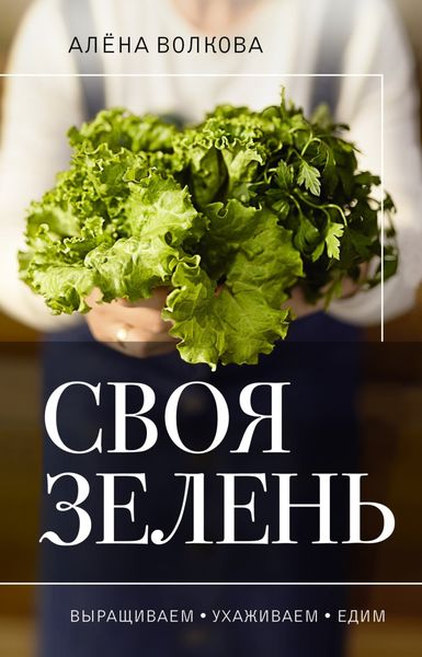 Обложка книги «Своя зелень. Выращиваем, ухаживаем и едим»