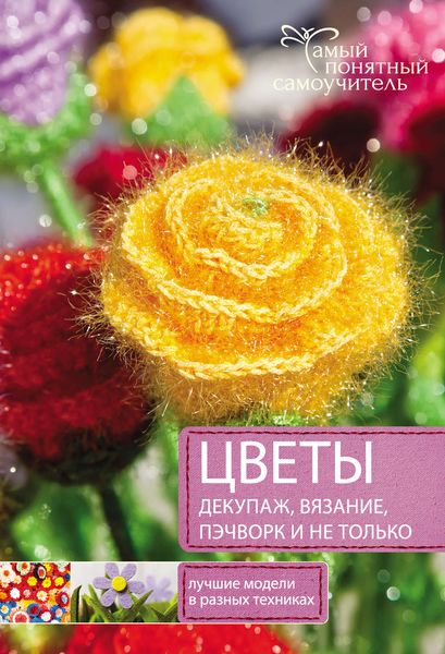 Обложка книги  «Цветы. Декупаж. Вязание. Пэчворк. И не только. Лучшие модели в разных техниках»