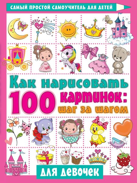 Обложка книги  «Как нарисовать 100 картинок: шаг за шагом. Для девочек»