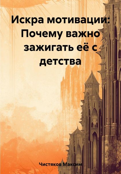 Обложка книги  «Искра мотивации: Почему важно зажигать её с детства»