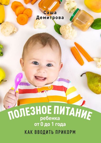 Обложка книги «Полезное питание ребёнка от 0 до 1 года. Как вводить прикорм»