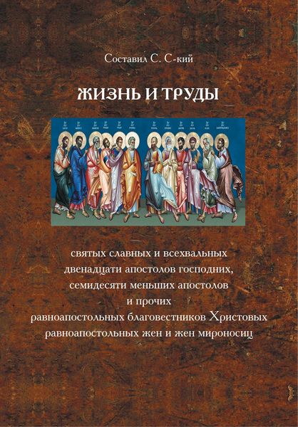 Обложка книги  «Жизнь и труды святых славных и всехвальных двенадцати Апостолов Господних, семидесяти меньших апостолов и прочих равноапостольных благовестников Христовых, равноапостольных жен и жен мироносиц»