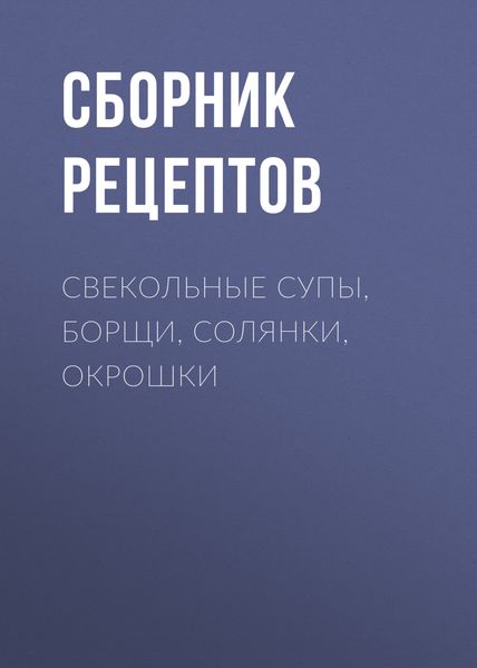 Обложка книги  «Свекольные супы, борщи, солянки, окрошки»