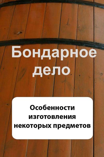 Обложка книги  «Бондарное дело. Особенности изготовления некоторых предметов»