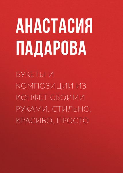 Обложка книги  «Букеты и композиции из конфет своими руками. Стильно, красиво, просто»
