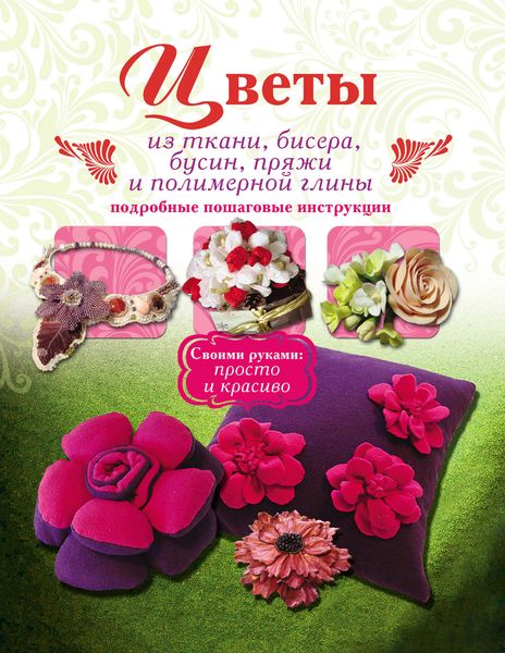 Обложка книги  «Цветы из ткани, бисера, бусин, пряжи и полимерной глины. Подробные пошаговые инструкции»