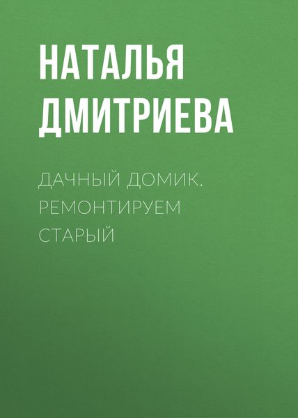 Обложка книги  «Дачный домик. Ремонтируем старый»