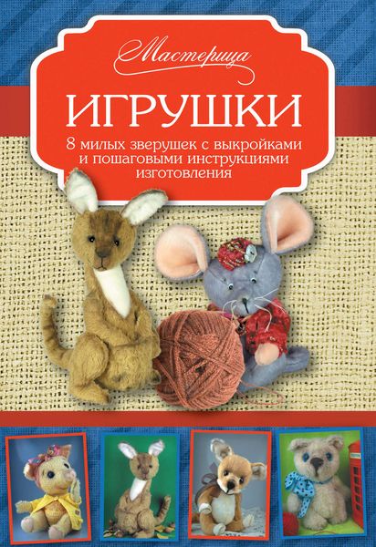 Обложка книги  «Игрушки. 8 милых зверушек с выкройками и пошаговыми инструкциями изготовления»