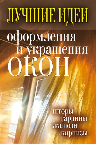 Обложка книги  «Лучшие идеи оформления и украшения окон. Шторы, гардины, жалюзи, карнизы»