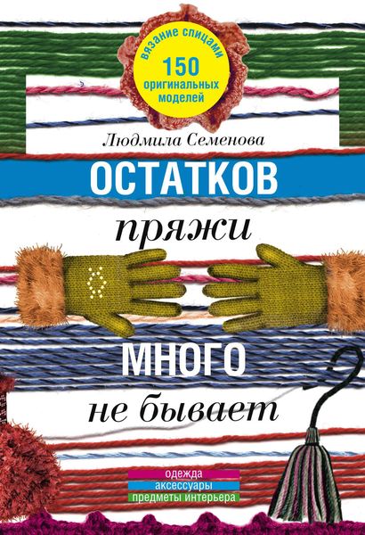 Обложка книги  «Остатков пряжи много не бывает. 150 оригинальных моделей. Одежда, аксессуары, предметы интерьера»
