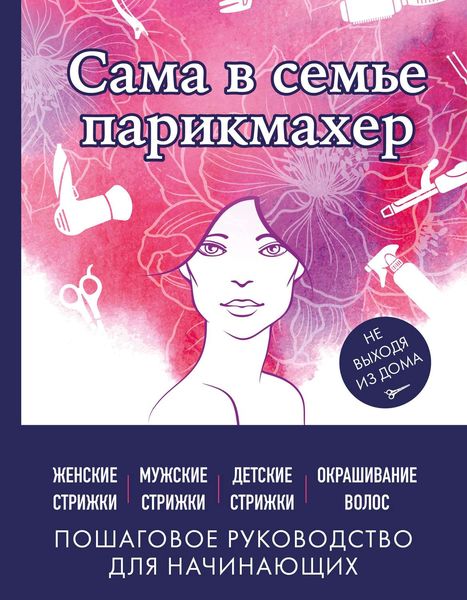 Обложка книги  «Сама в семье парикмахер. Женские, мужские, детские стрижки, окрашивание волос не выходя из дома»