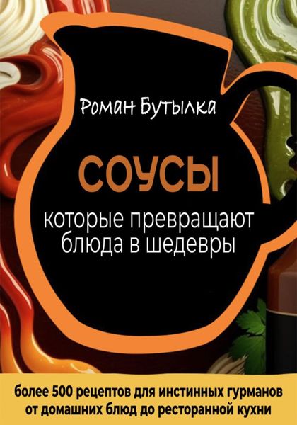 Обложка книги  «Соусы, которые превращают обычное блюдо в шедевр: от домашних блюд до ресторанной кухни. Более 500 рецептов для истинных гурманов»