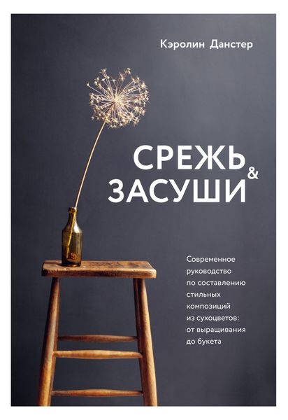 Обложка книги  «Срежь и засуши. Современное руководство по составлению стильных композиций из сухоцветов. От выращивания до букета»