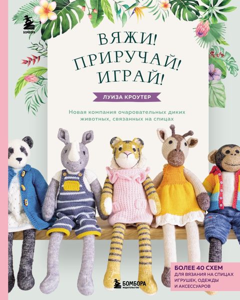 Обложка книги  «Вяжи! Приручай! Играй! Новая компания очаровательных диких животных, связанных на спицах. Более 40 схем для вязания на спицах игрушек, одежды и аксессуаров»
