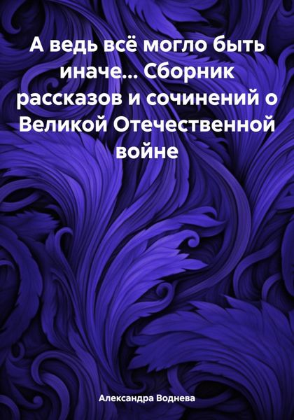 Обложка книги  «А ведь всё могло быть иначе… Сборник рассказов и сочинений о Великой Отечественной войне»