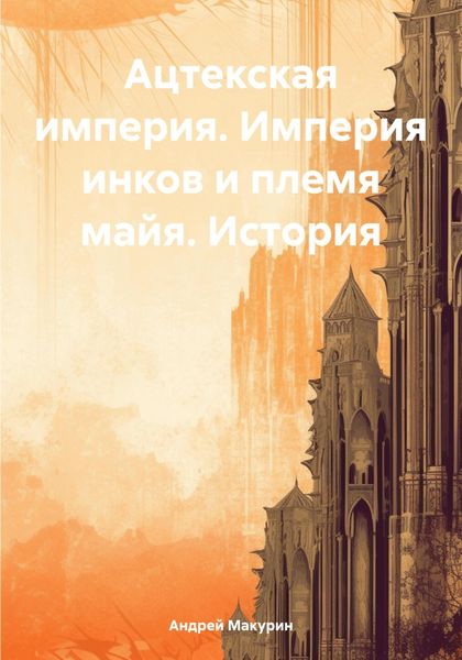 Обложка книги  «Ацтекская империя. Империя инков и племя майя. История»