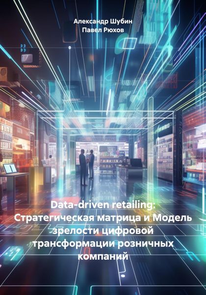 Обложка книги  «Data-driven retailing: Стратегическая матрица и Модель зрелости цифровой трансформации розничных компаний»