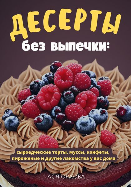 Обложка книги  «Десерты без выпечки: сыроедческие торты, муссы, конфеты, пироженые и другие лакомства у вас дома»